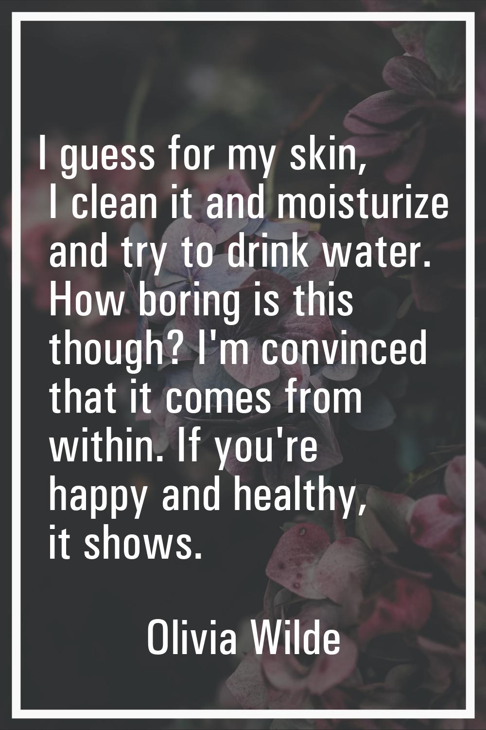 I guess for my skin, I clean it and moisturize and try to drink water. How boring is this though? I