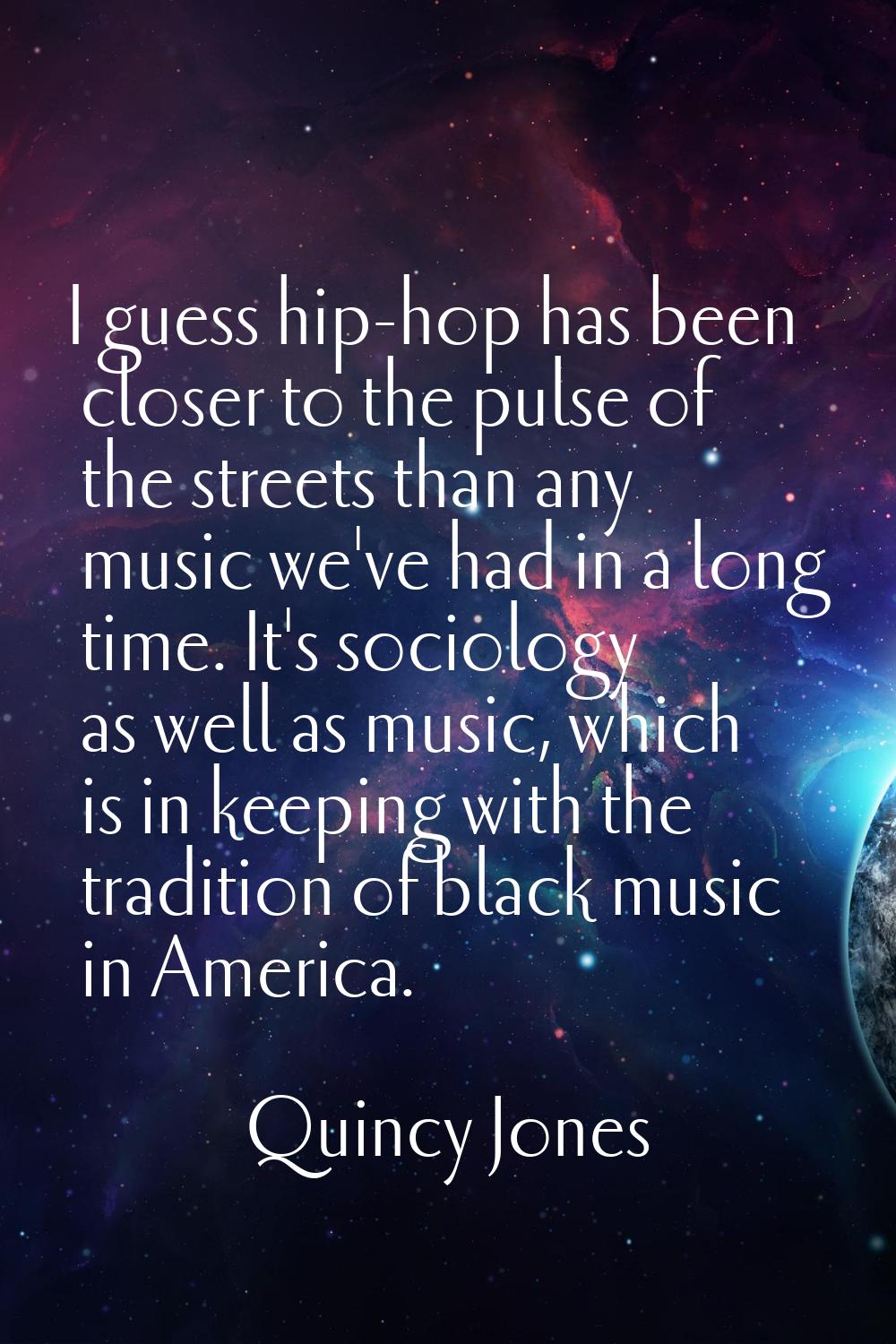 I guess hip-hop has been closer to the pulse of the streets than any music we've had in a long time