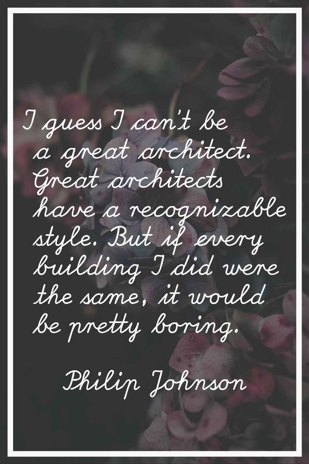 I guess I can't be a great architect. Great architects have a recognizable style. But if every buil