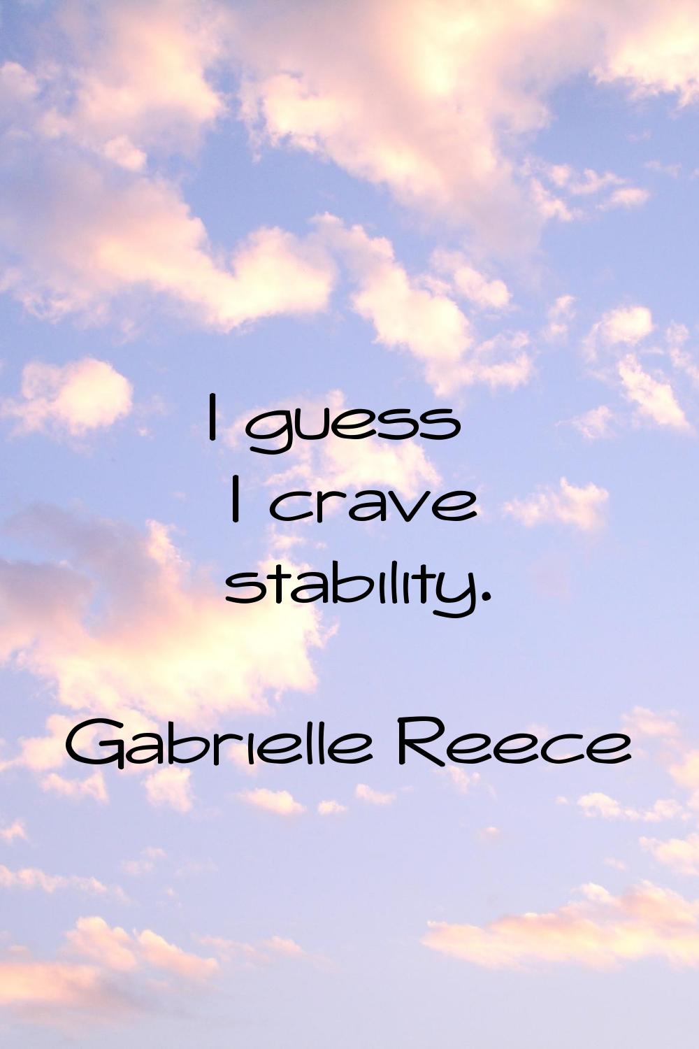 I guess I crave stability.