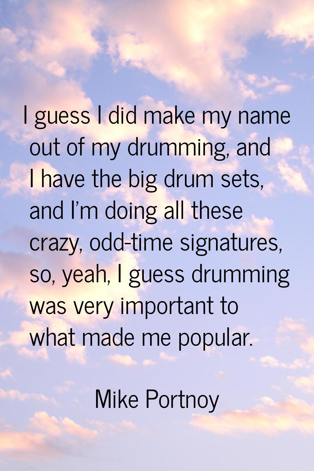 I guess I did make my name out of my drumming, and I have the big drum sets, and I'm doing all thes