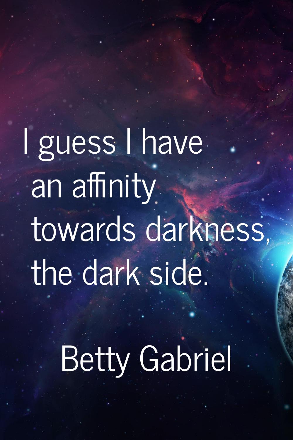 I guess I have an affinity towards darkness, the dark side.