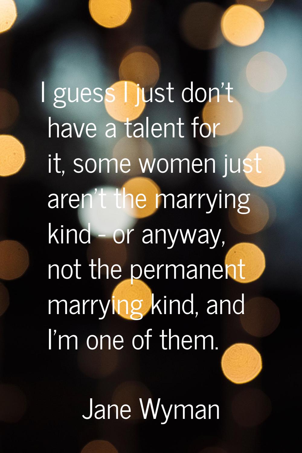 I guess I just don't have a talent for it, some women just aren't the marrying kind - or anyway, no