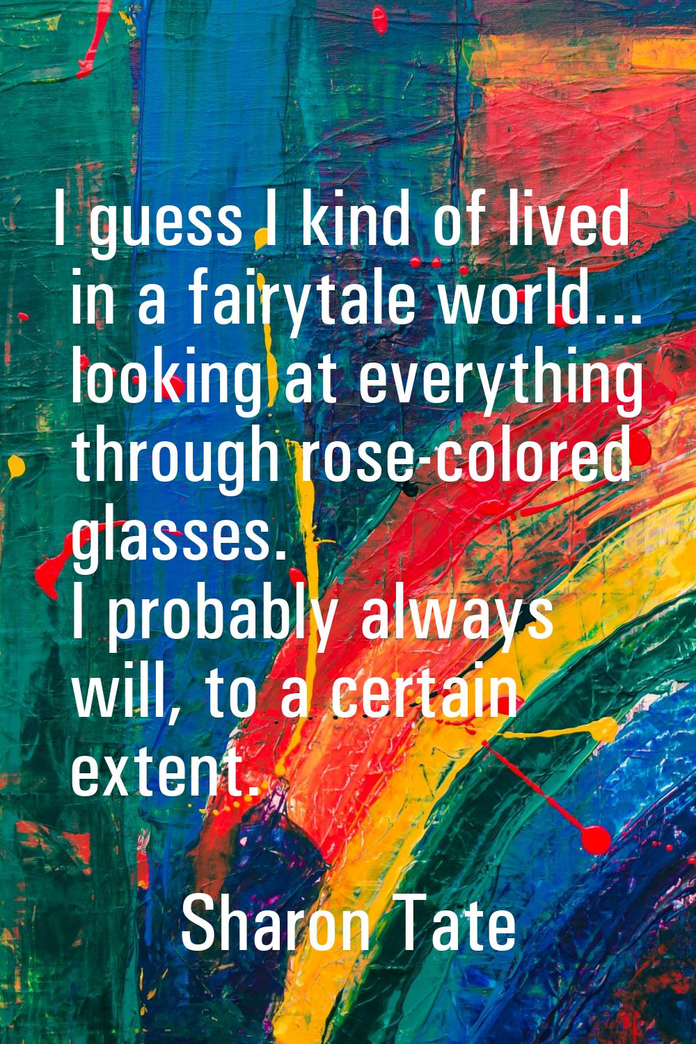 I guess I kind of lived in a fairytale world... looking at everything through rose-colored glasses.