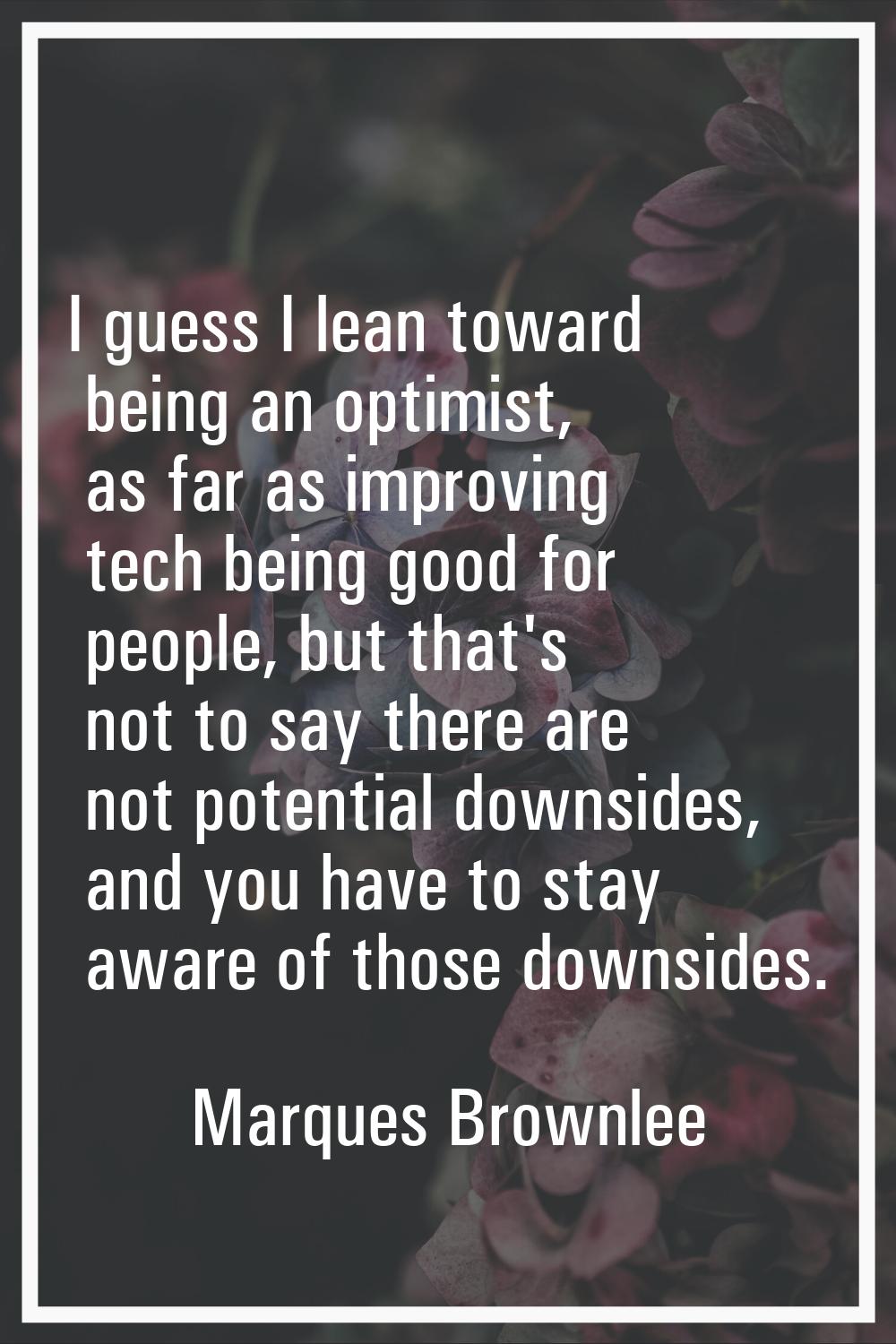 I guess I lean toward being an optimist, as far as improving tech being good for people, but that's
