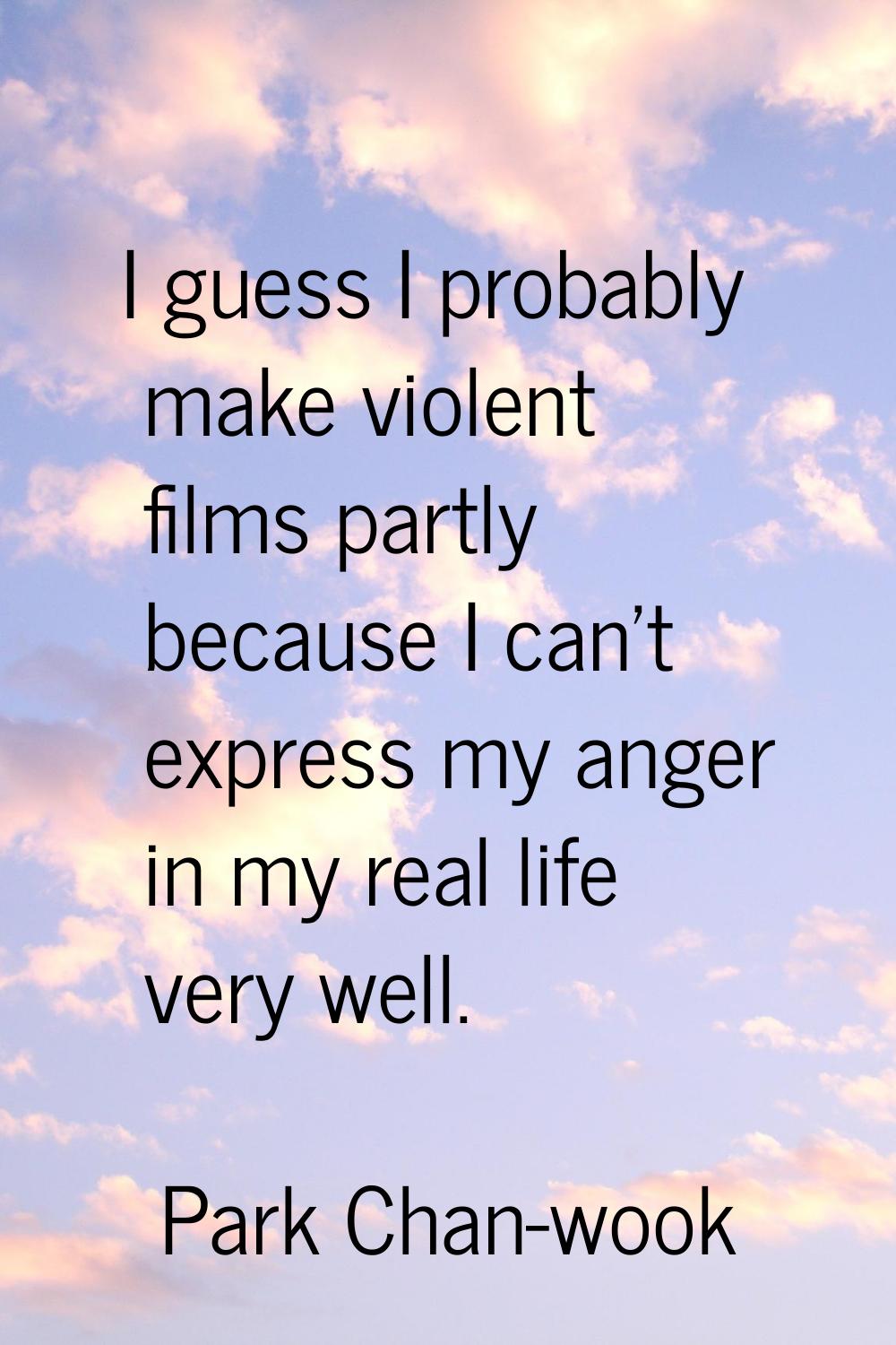 I guess I probably make violent films partly because I can't express my anger in my real life very 
