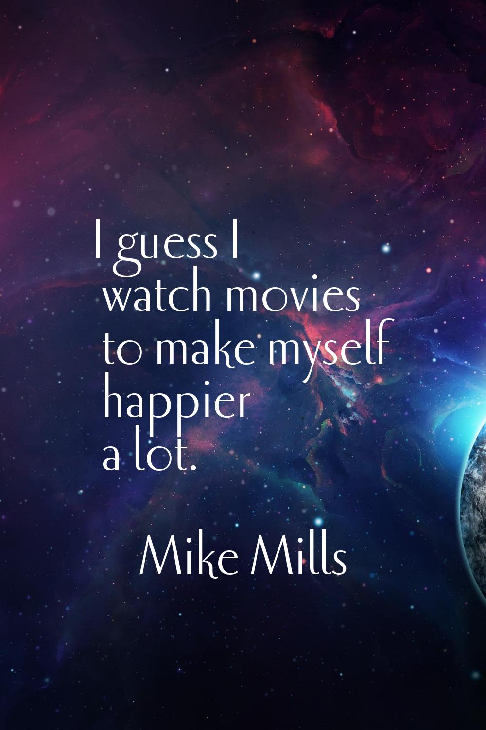 I guess I watch movies to make myself happier a lot.