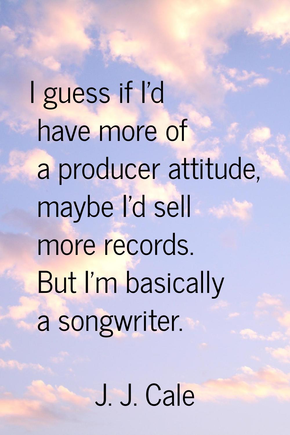 I guess if I'd have more of a producer attitude, maybe I'd sell more records. But I'm basically a s