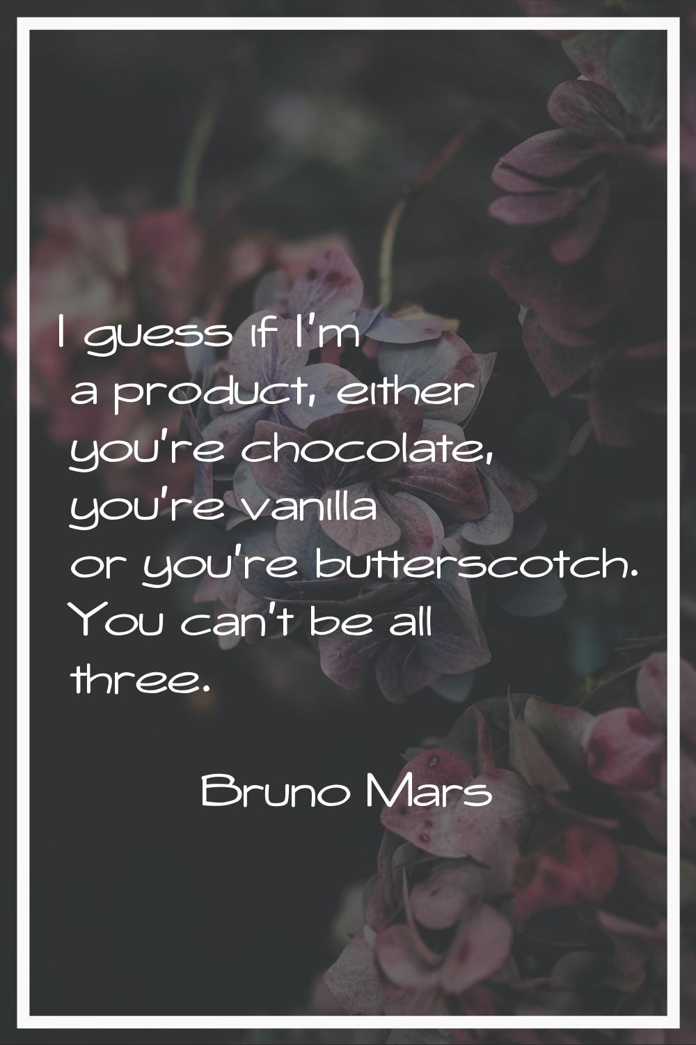 I guess if I'm a product, either you're chocolate, you're vanilla or you're butterscotch. You can't