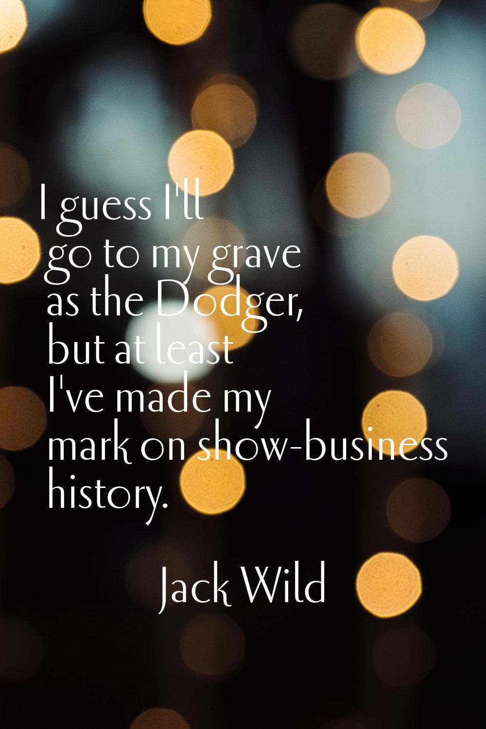 I guess I'll go to my grave as the Dodger, but at least I've made my mark on show-business history.
