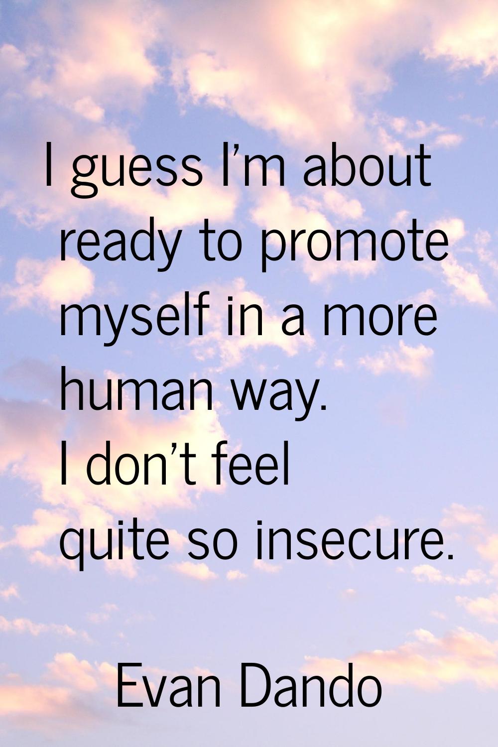 I guess I'm about ready to promote myself in a more human way. I don't feel quite so insecure.