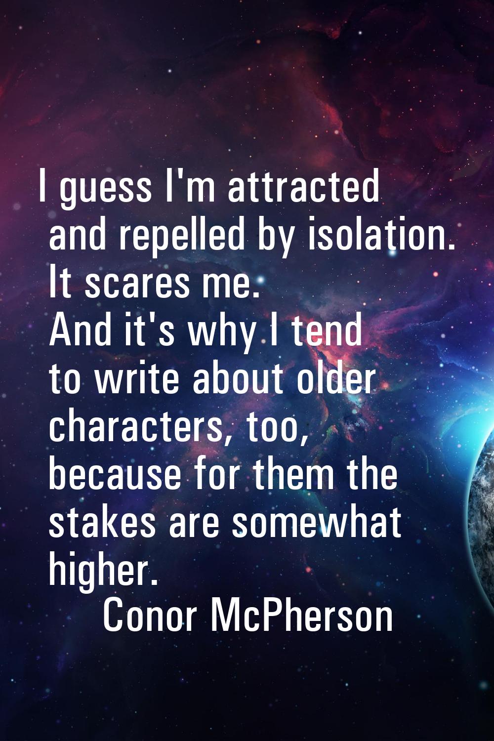 I guess I'm attracted and repelled by isolation. It scares me. And it's why I tend to write about o