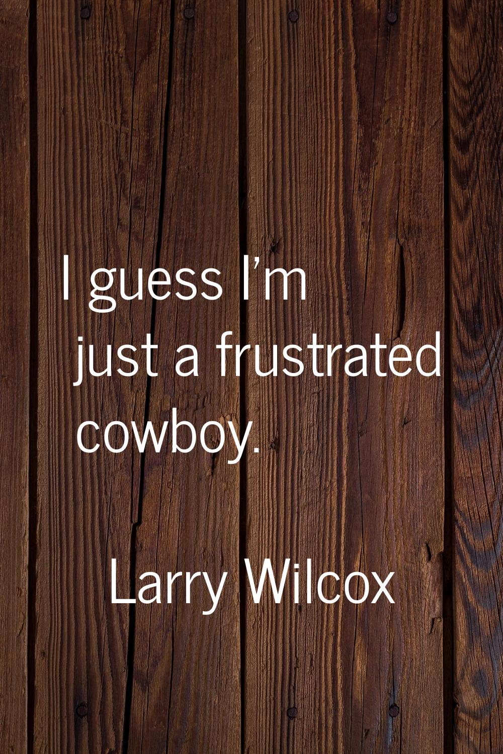 I guess I'm just a frustrated cowboy.