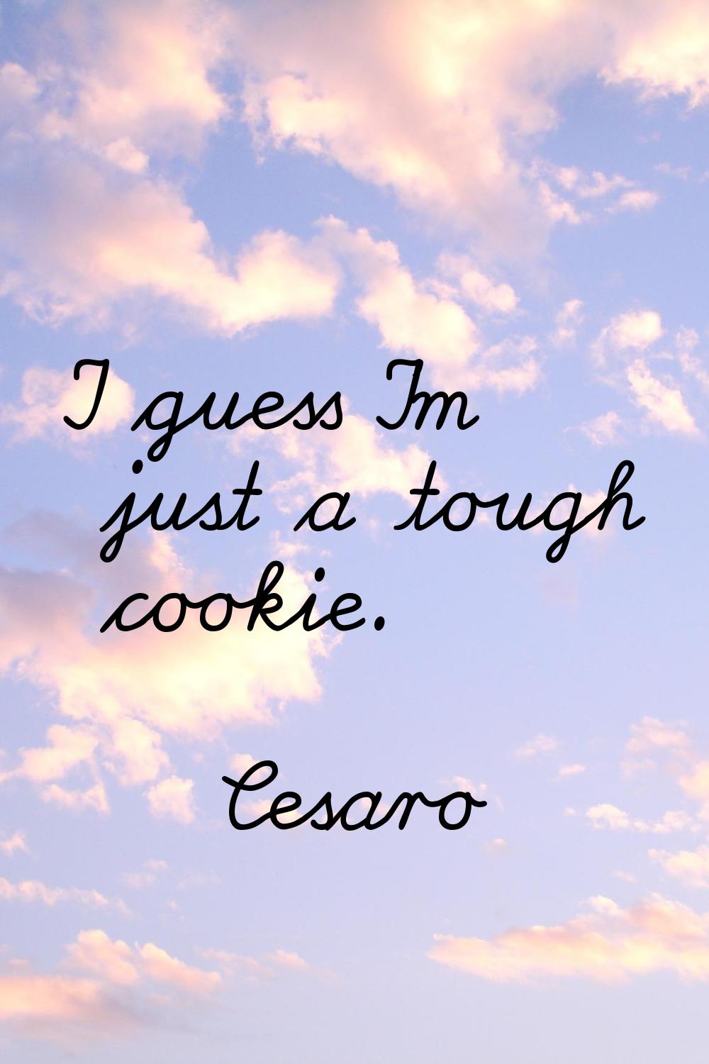 I guess I'm just a tough cookie.
