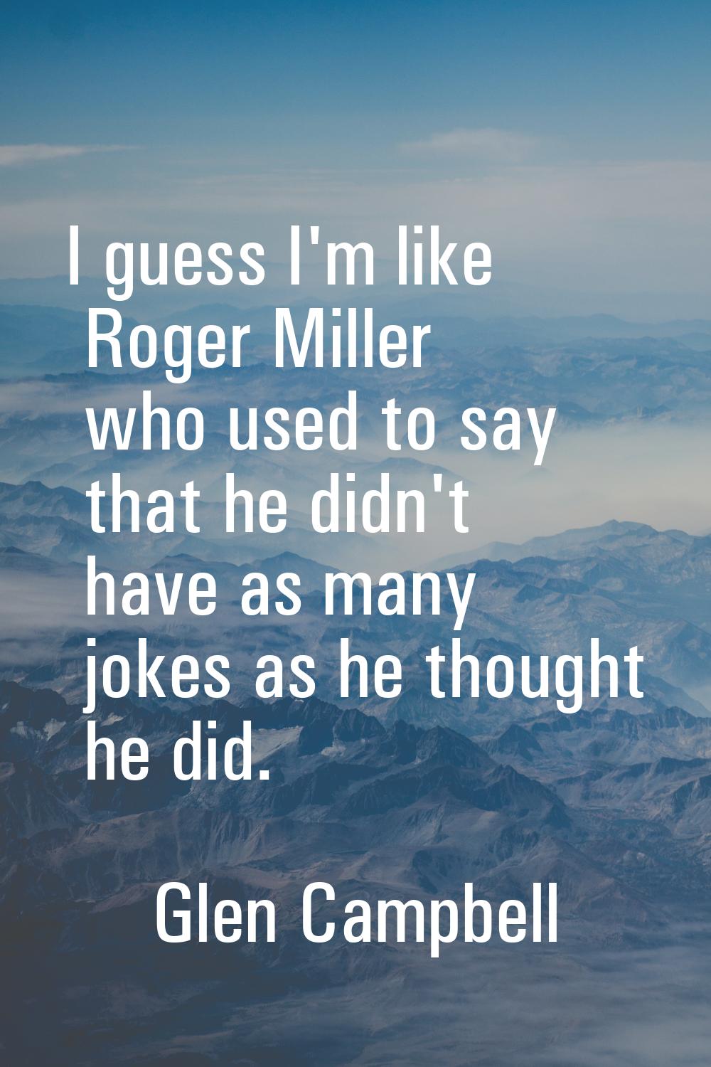 I guess I'm like Roger Miller who used to say that he didn't have as many jokes as he thought he di