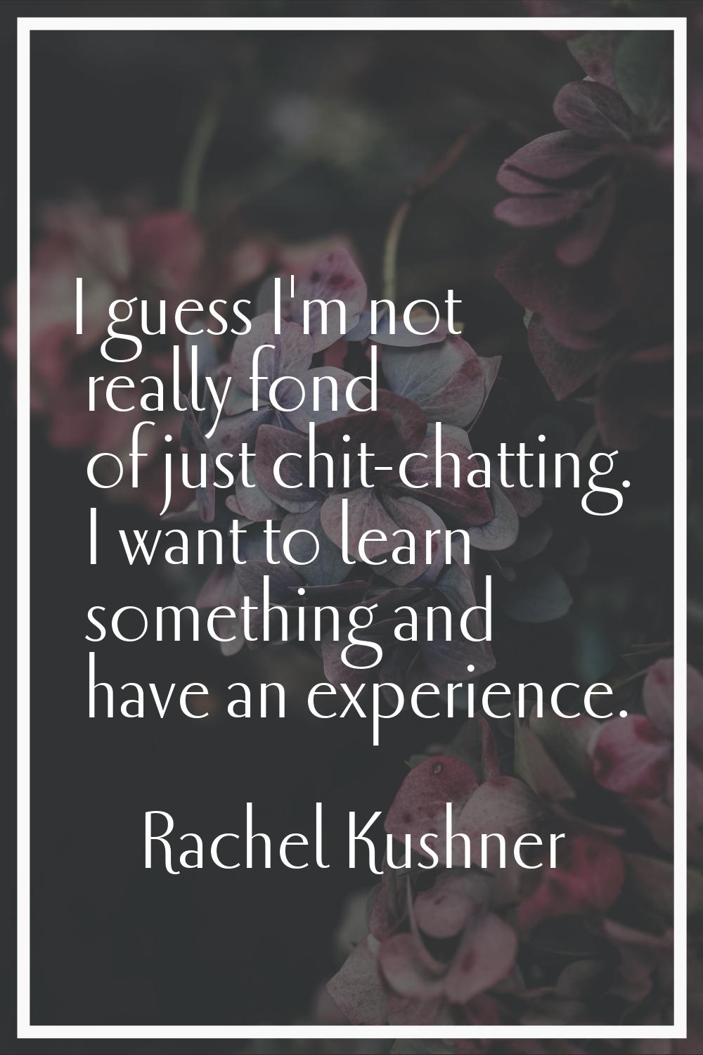 I guess I'm not really fond of just chit-chatting. I want to learn something and have an experience
