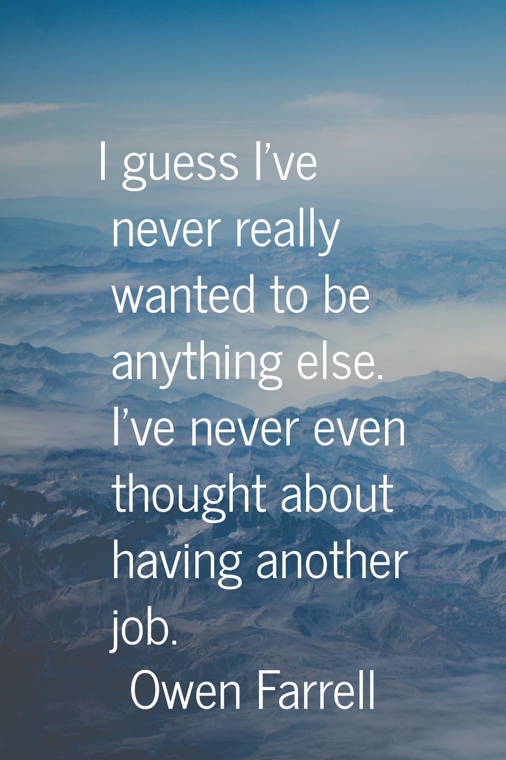 I guess I've never really wanted to be anything else. I've never even thought about having another 