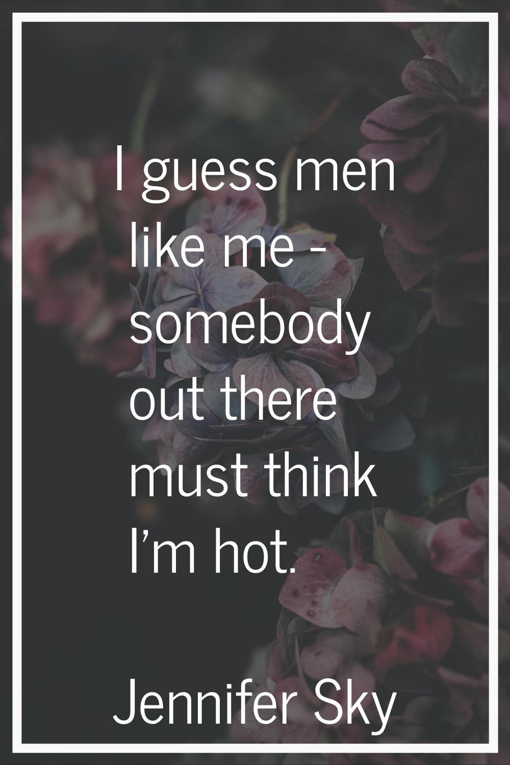 I guess men like me - somebody out there must think I'm hot.