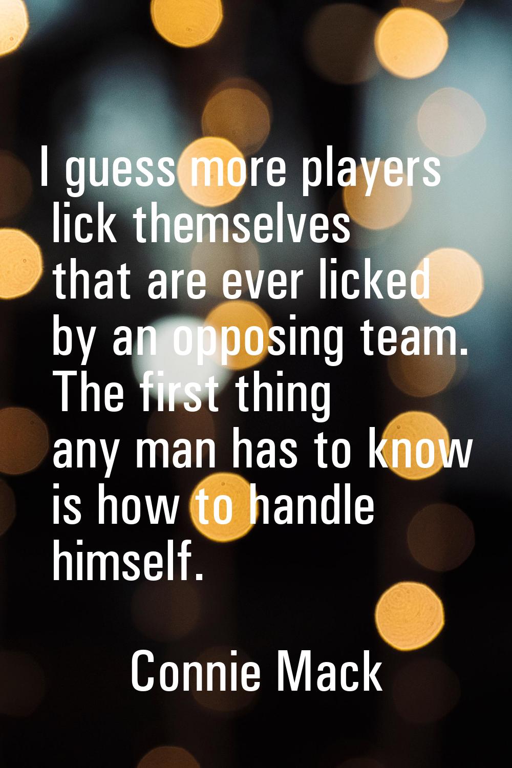 I guess more players lick themselves that are ever licked by an opposing team. The first thing any 