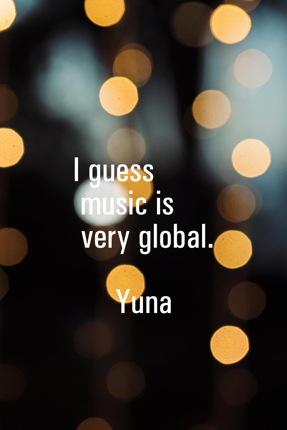 I guess music is very global.