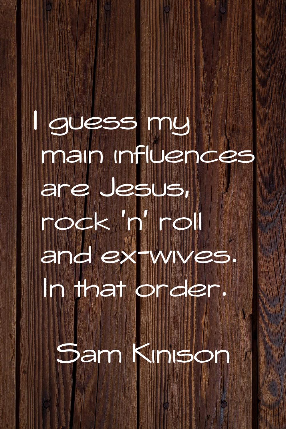 I guess my main influences are Jesus, rock 'n' roll and ex-wives. In that order.