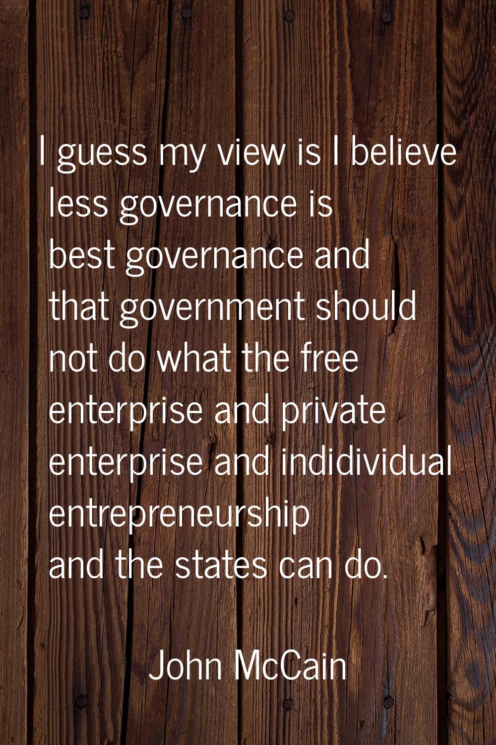 I guess my view is I believe less governance is best governance and that government should not do w