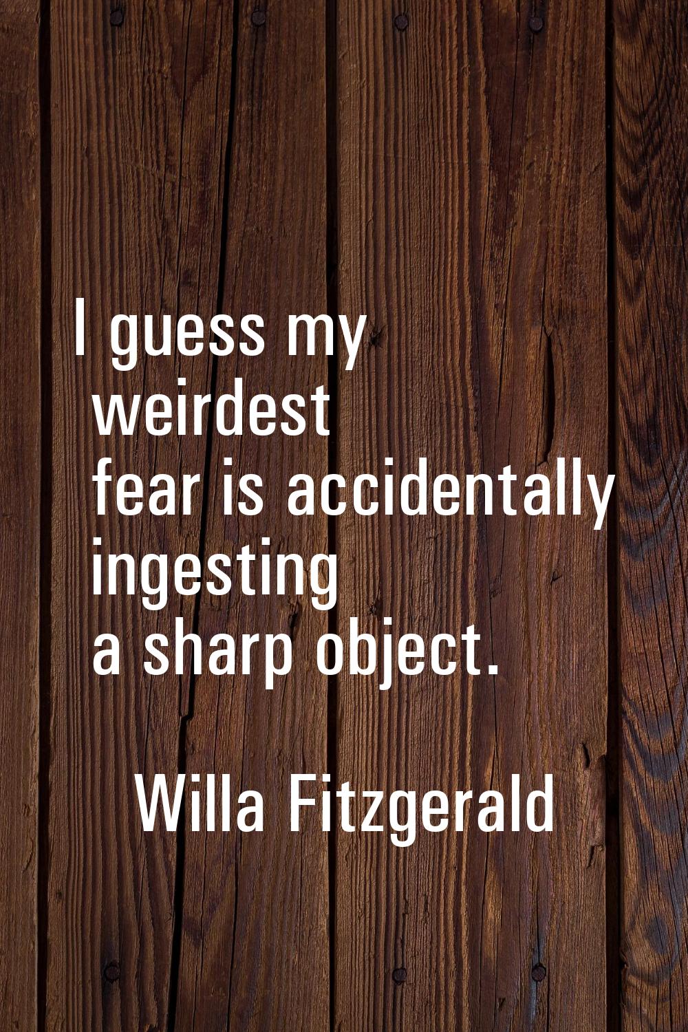 I guess my weirdest fear is accidentally ingesting a sharp object.