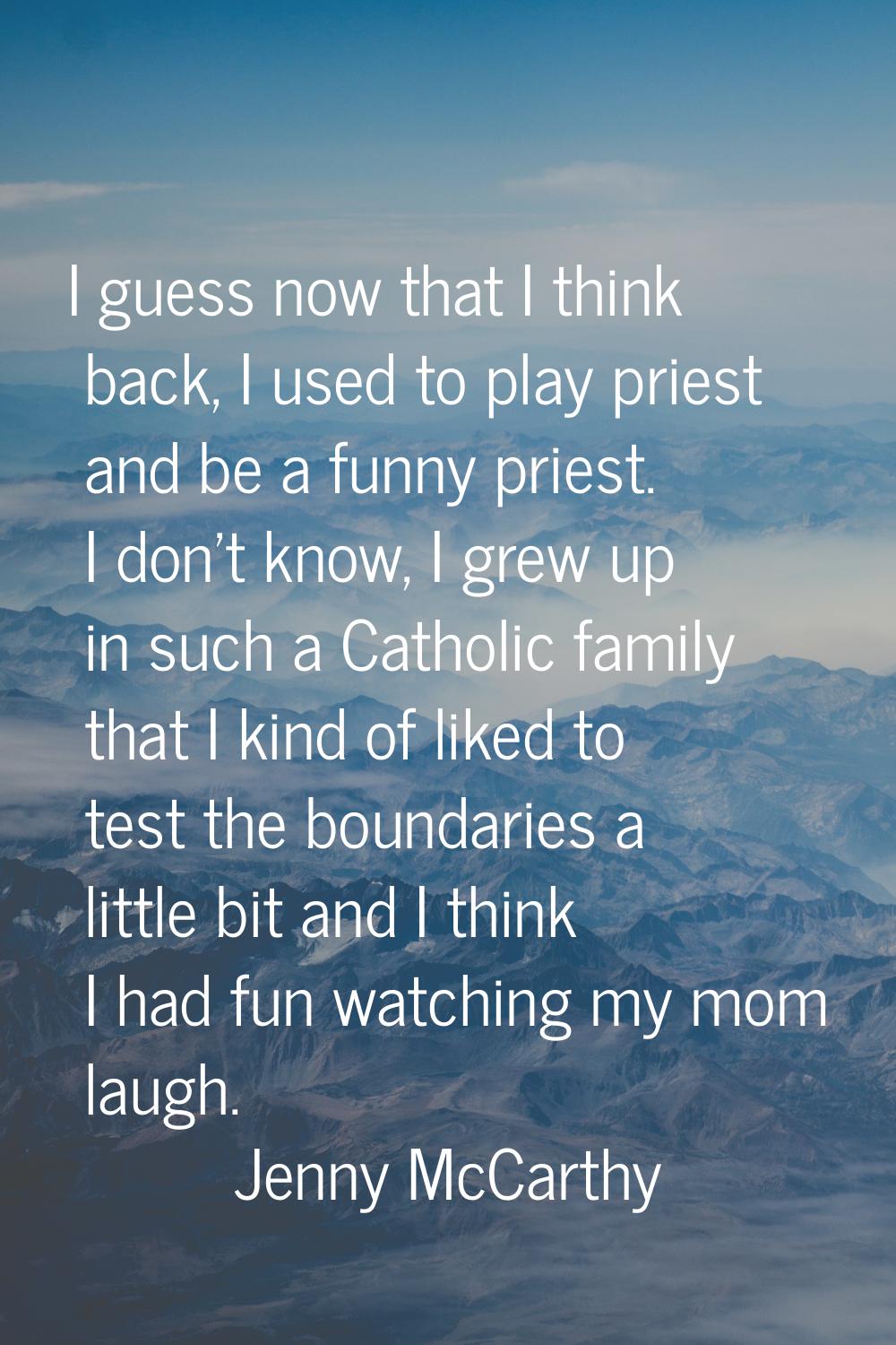 I guess now that I think back, I used to play priest and be a funny priest. I don't know, I grew up