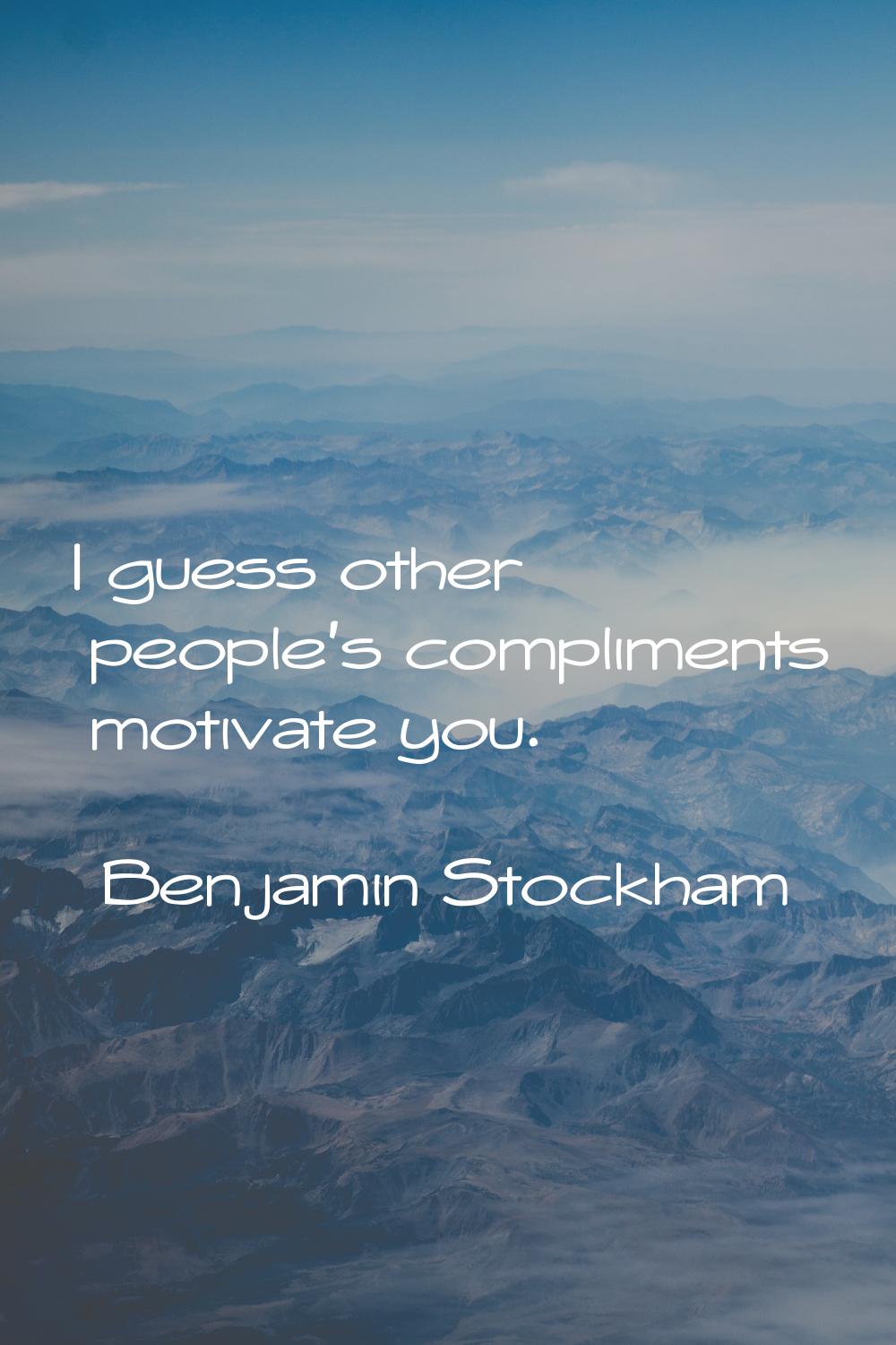 I guess other people's compliments motivate you.
