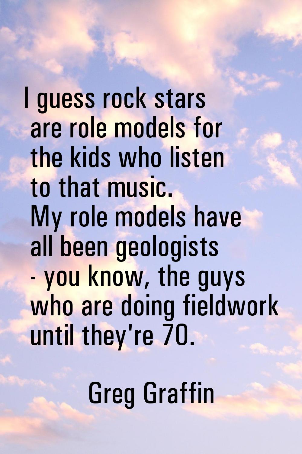 I guess rock stars are role models for the kids who listen to that music. My role models have all b