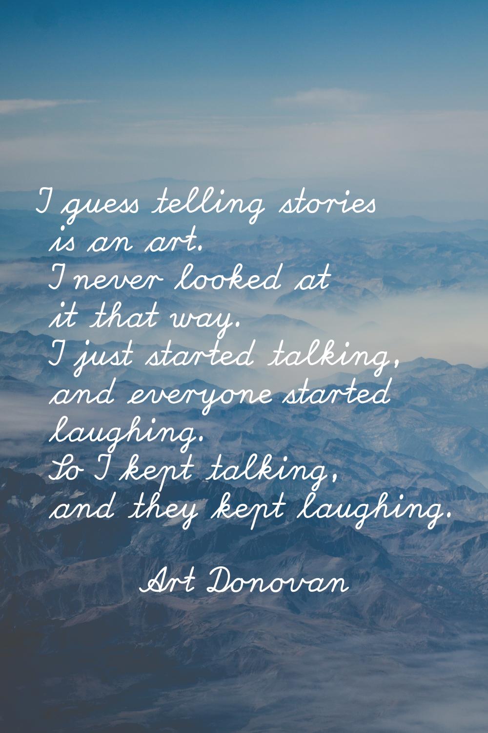 I guess telling stories is an art. I never looked at it that way. I just started talking, and every