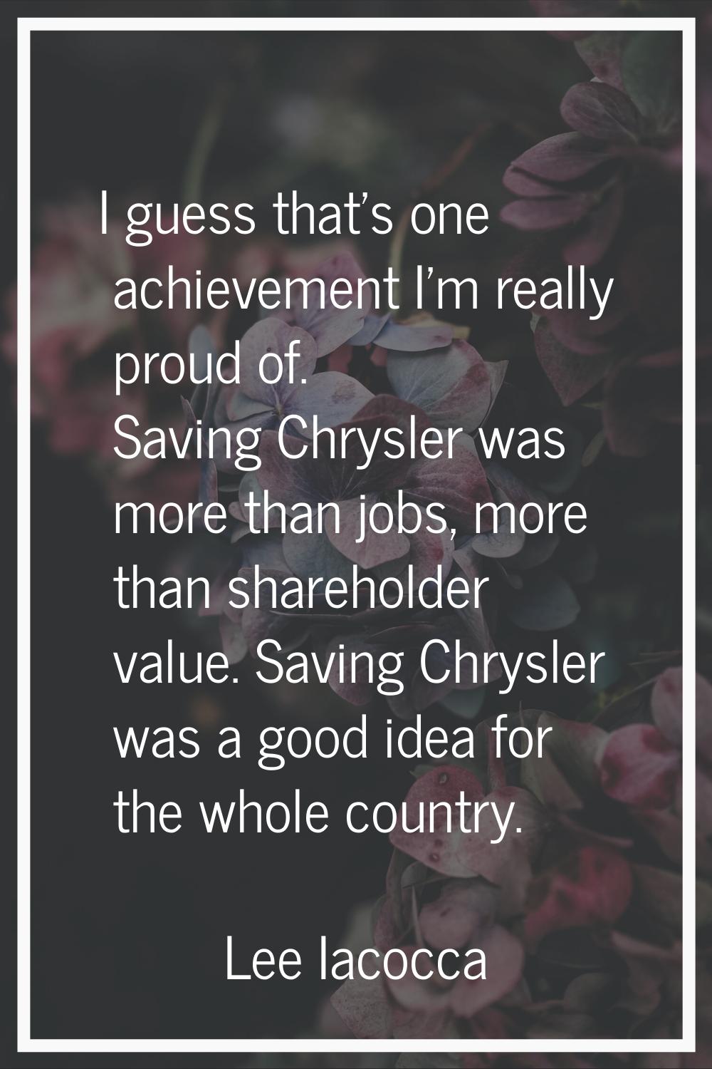 I guess that's one achievement I'm really proud of. Saving Chrysler was more than jobs, more than s