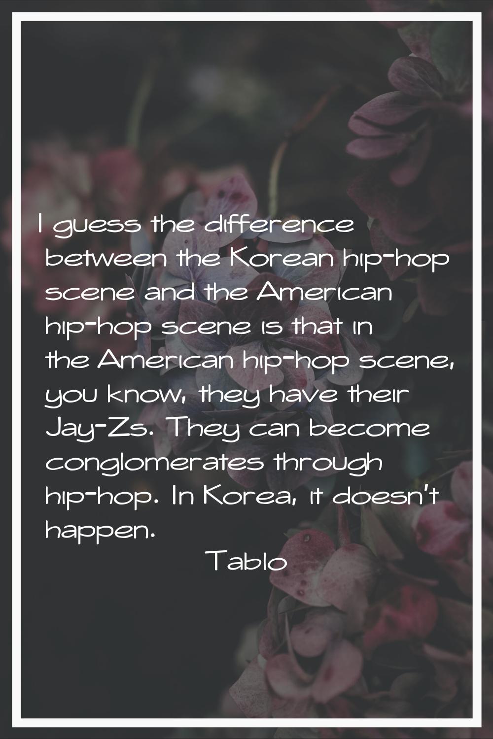 I guess the difference between the Korean hip-hop scene and the American hip-hop scene is that in t