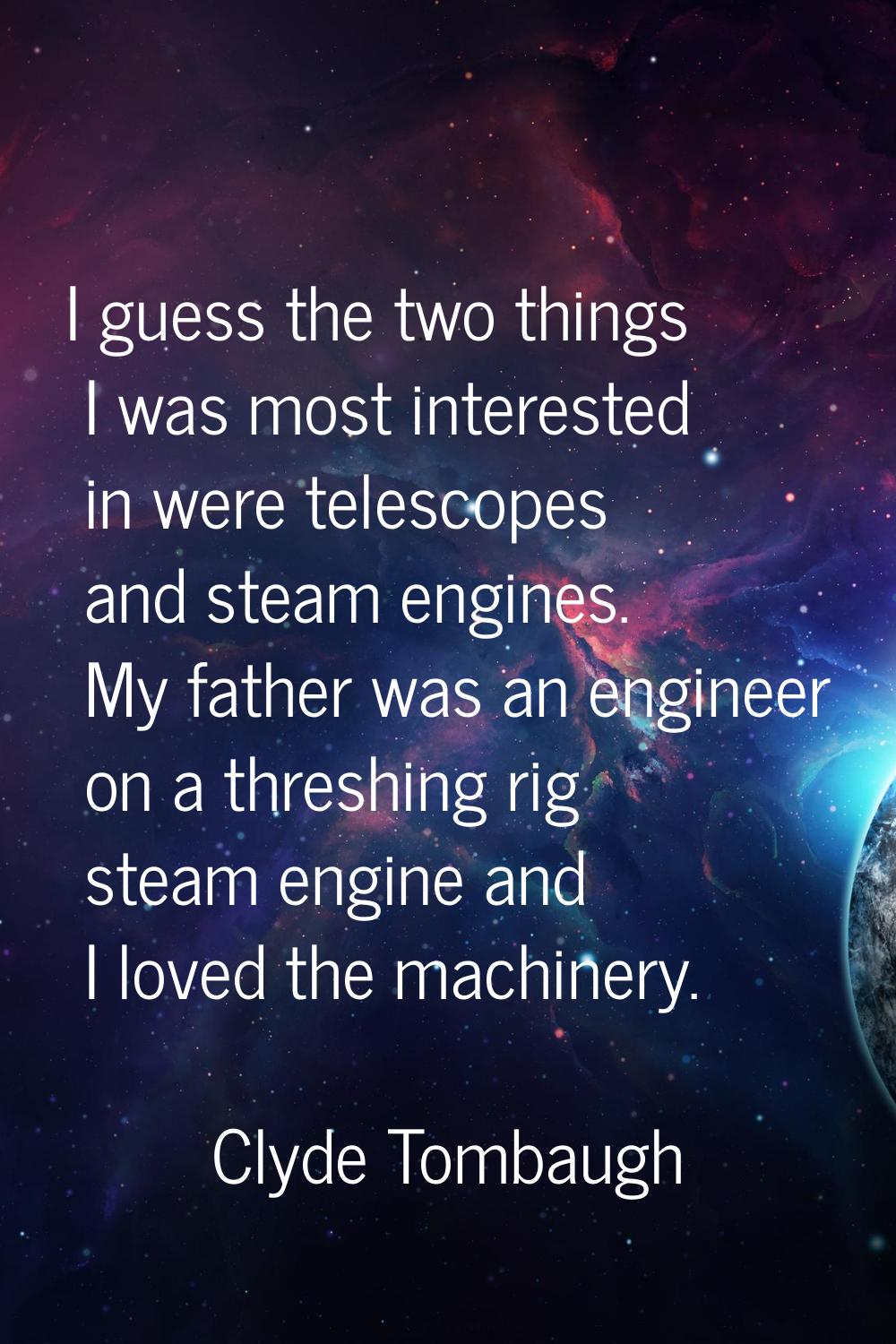 I guess the two things I was most interested in were telescopes and steam engines. My father was an