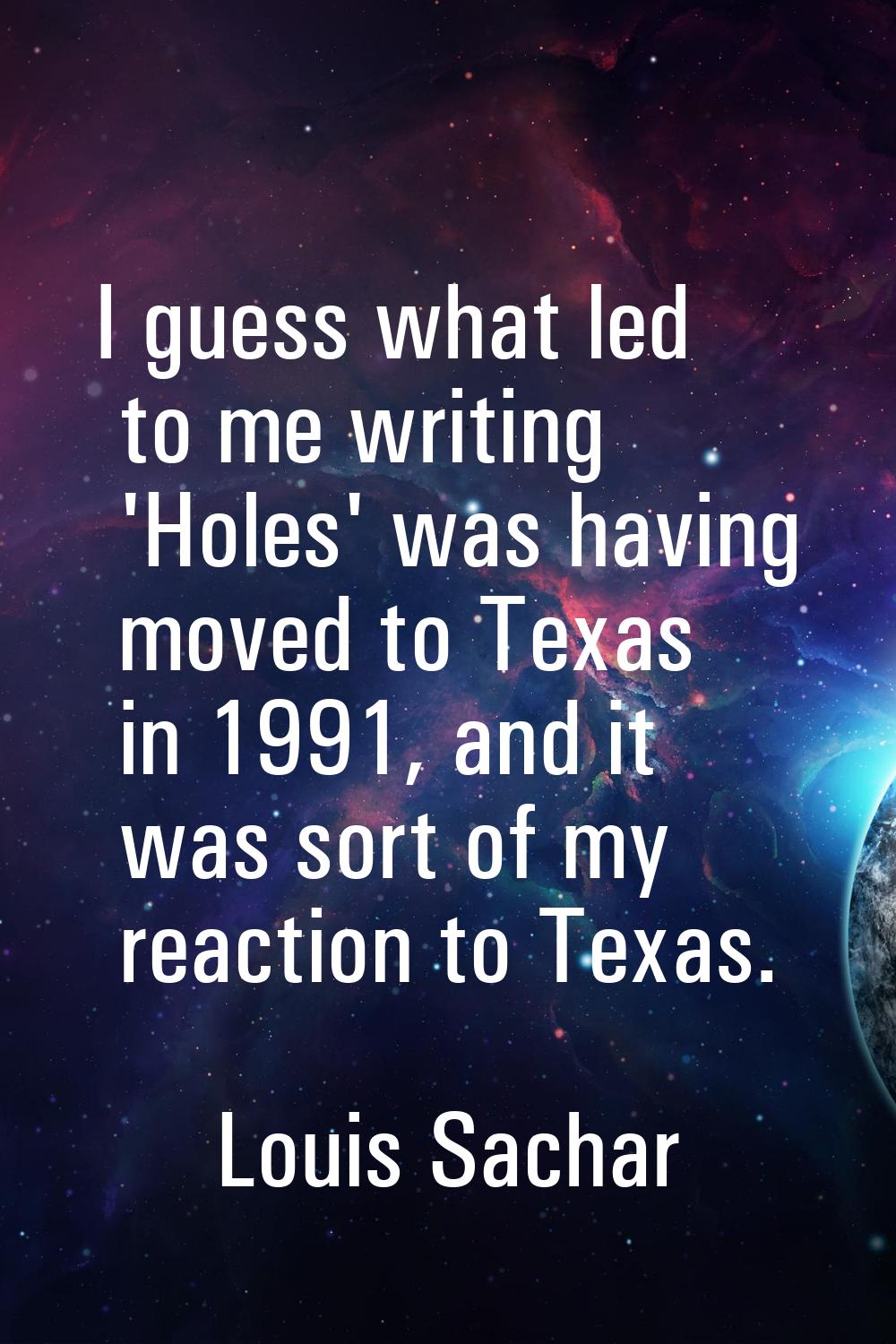 I guess what led to me writing 'Holes' was having moved to Texas in 1991, and it was sort of my rea