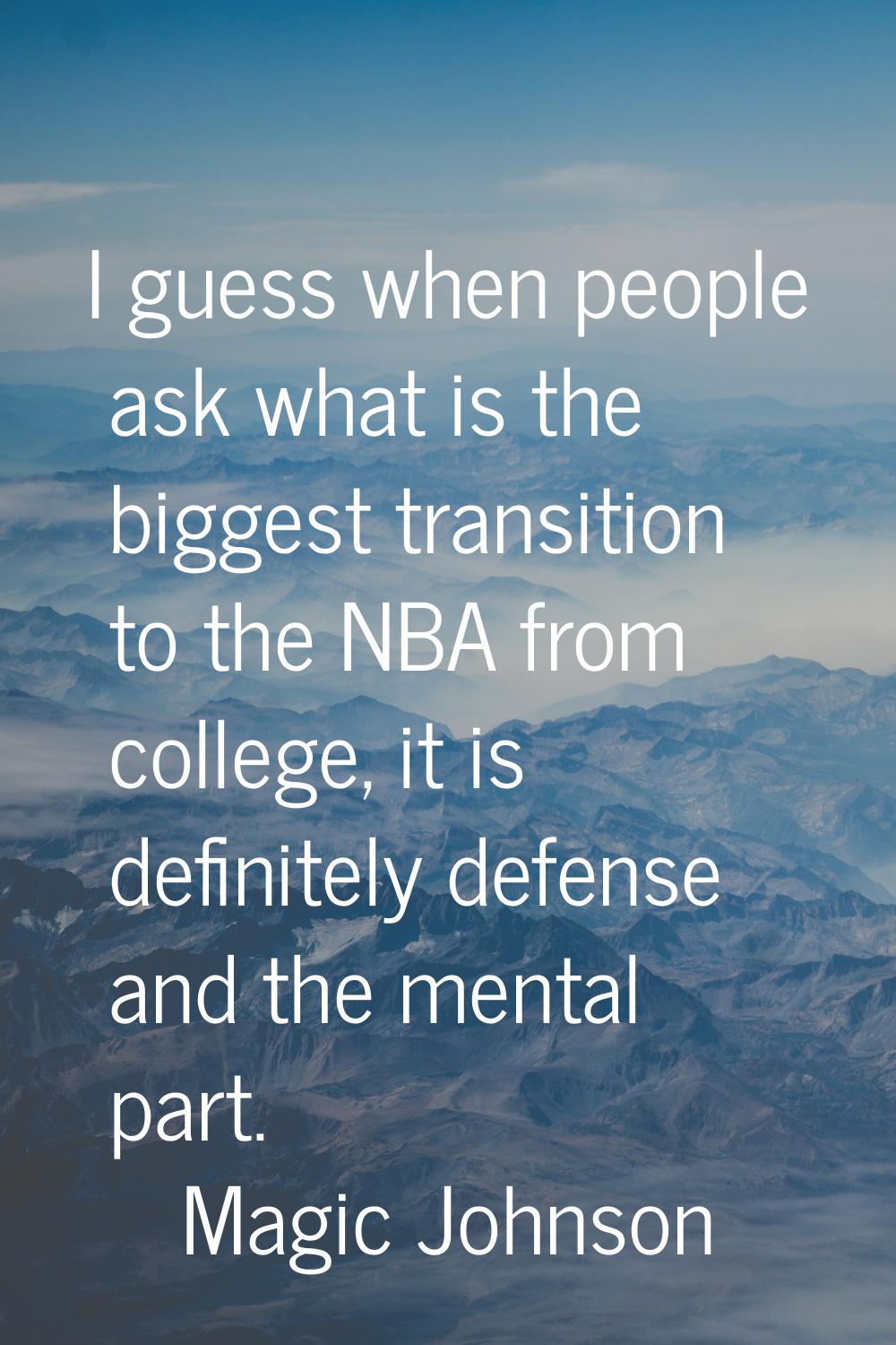 I guess when people ask what is the biggest transition to the NBA from college, it is definitely de
