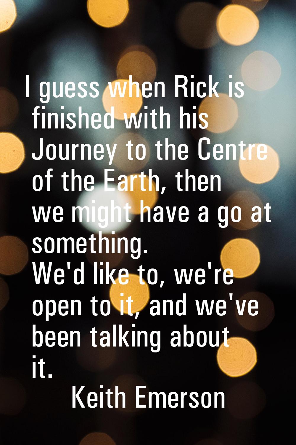 I guess when Rick is finished with his Journey to the Centre of the Earth, then we might have a go 