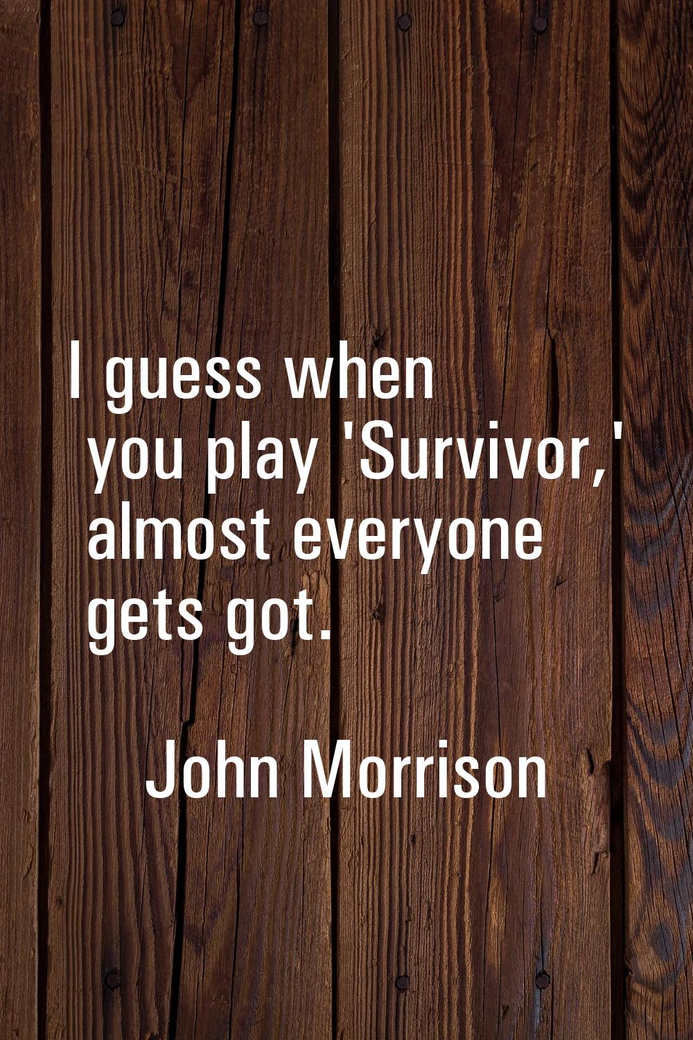 I guess when you play 'Survivor,' almost everyone gets got.
