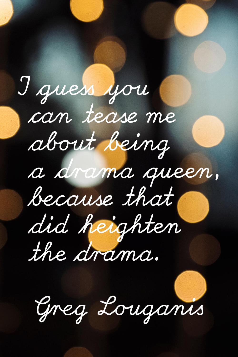 I guess you can tease me about being a drama queen, because that did heighten the drama.