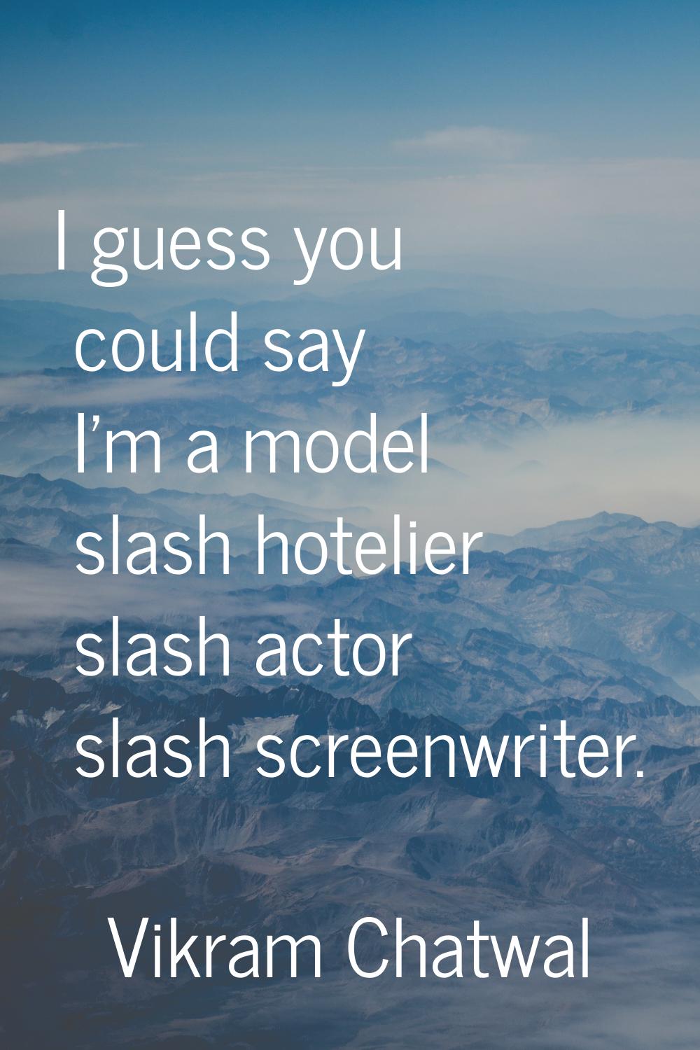 I guess you could say I'm a model slash hotelier slash actor slash screenwriter.
