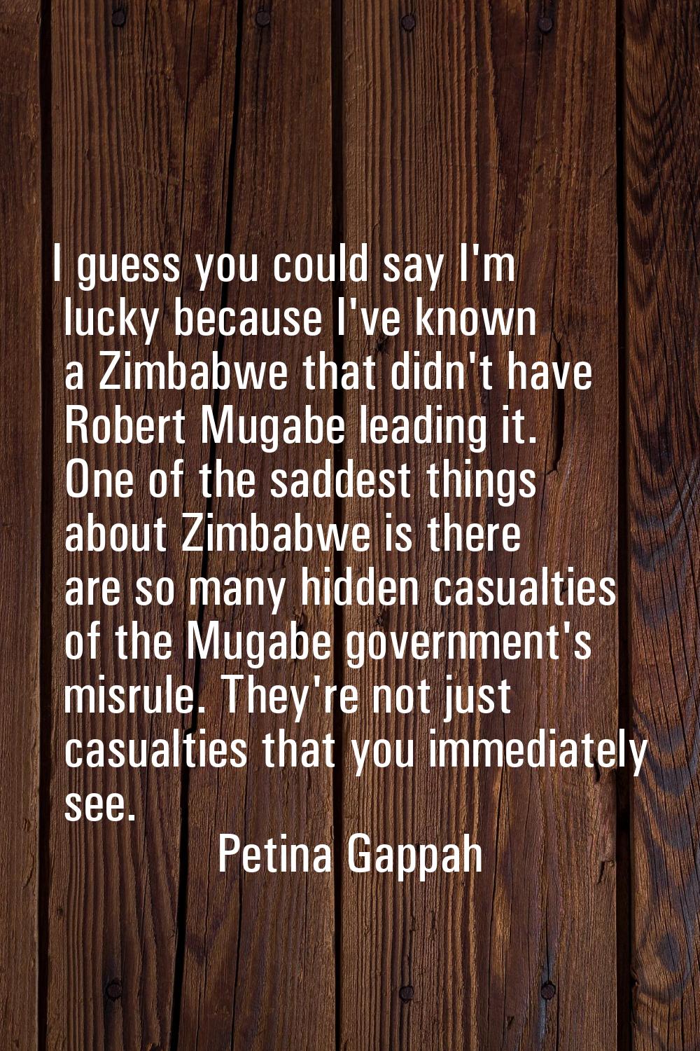 I guess you could say I'm lucky because I've known a Zimbabwe that didn't have Robert Mugabe leadin