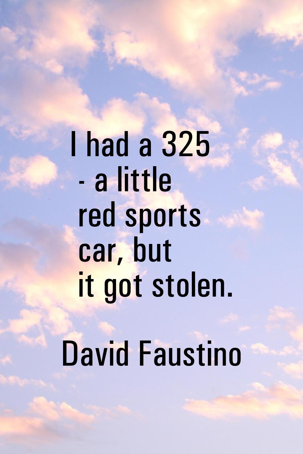 I had a 325 - a little red sports car, but it got stolen.