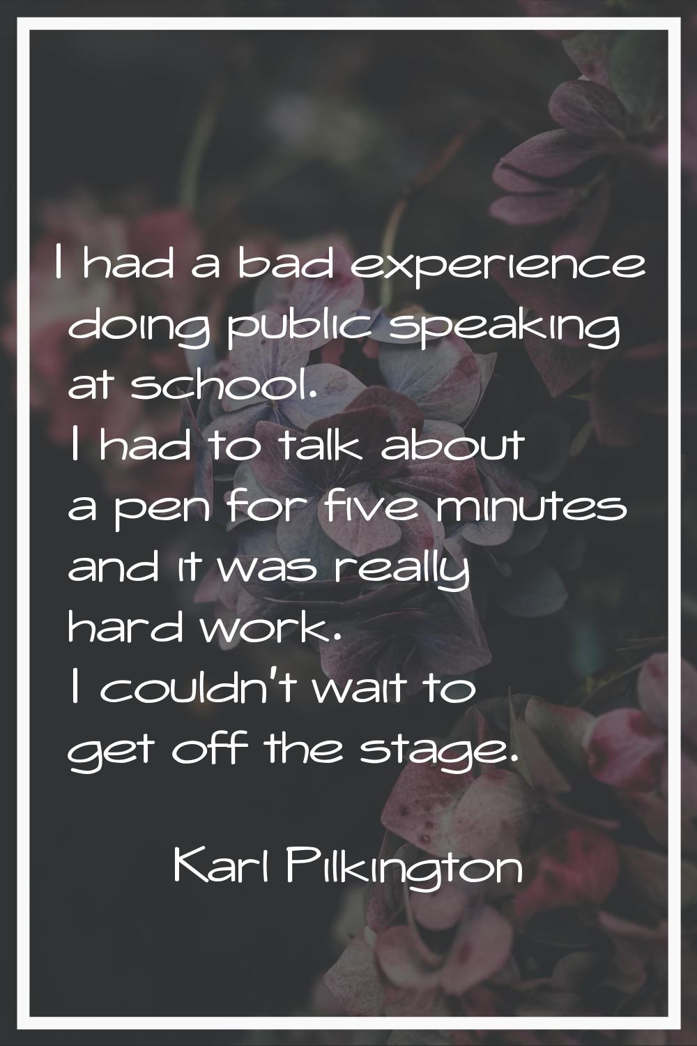 I had a bad experience doing public speaking at school. I had to talk about a pen for five minutes 