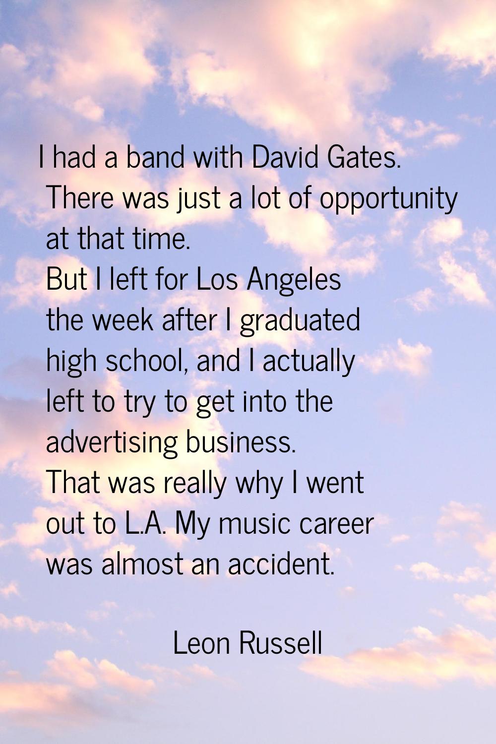 I had a band with David Gates. There was just a lot of opportunity at that time. But I left for Los