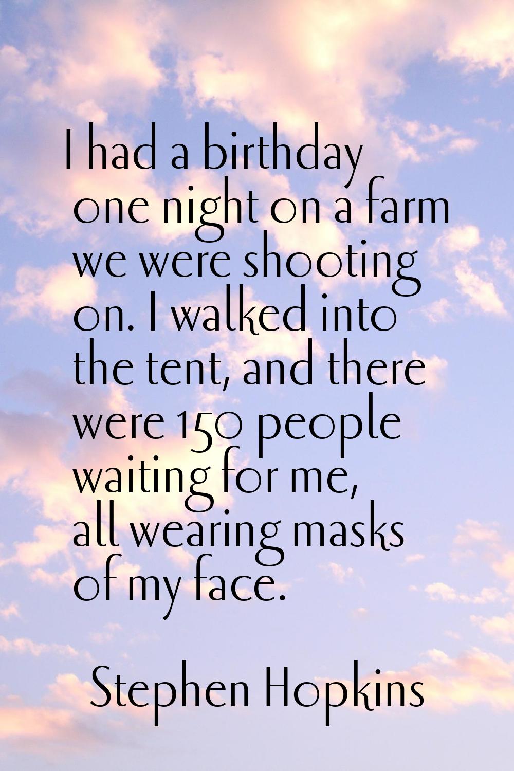 I had a birthday one night on a farm we were shooting on. I walked into the tent, and there were 15