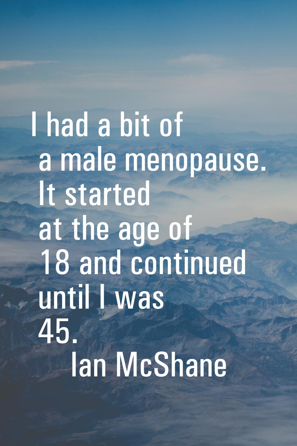 I had a bit of a male menopause. It started at the age of 18 and continued until I was 45.
