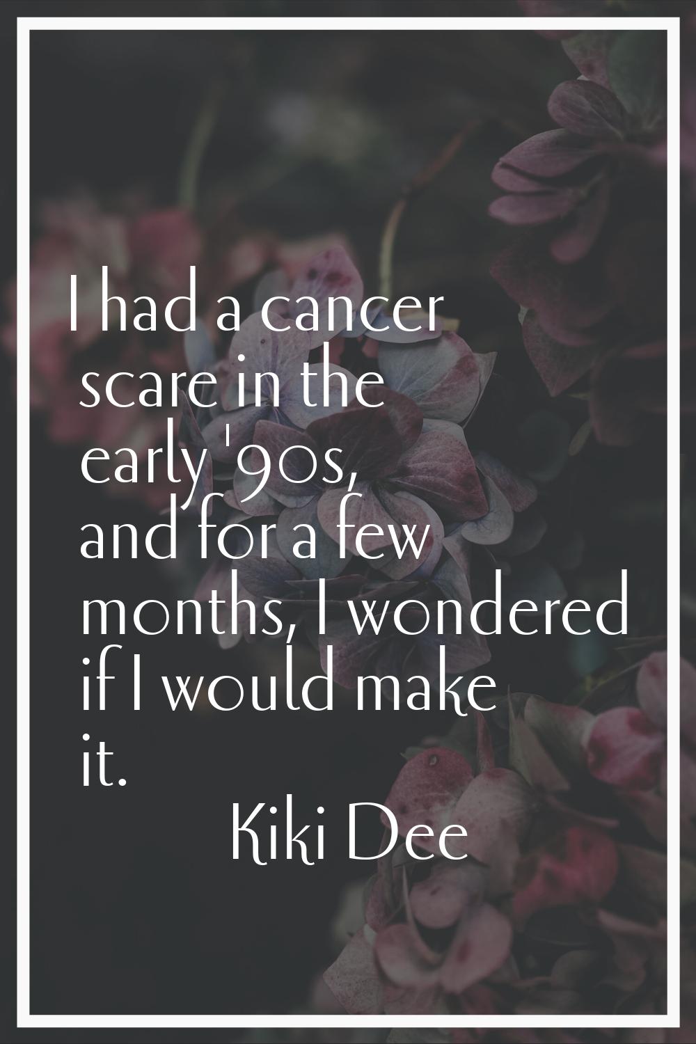 I had a cancer scare in the early '90s, and for a few months, I wondered if I would make it.