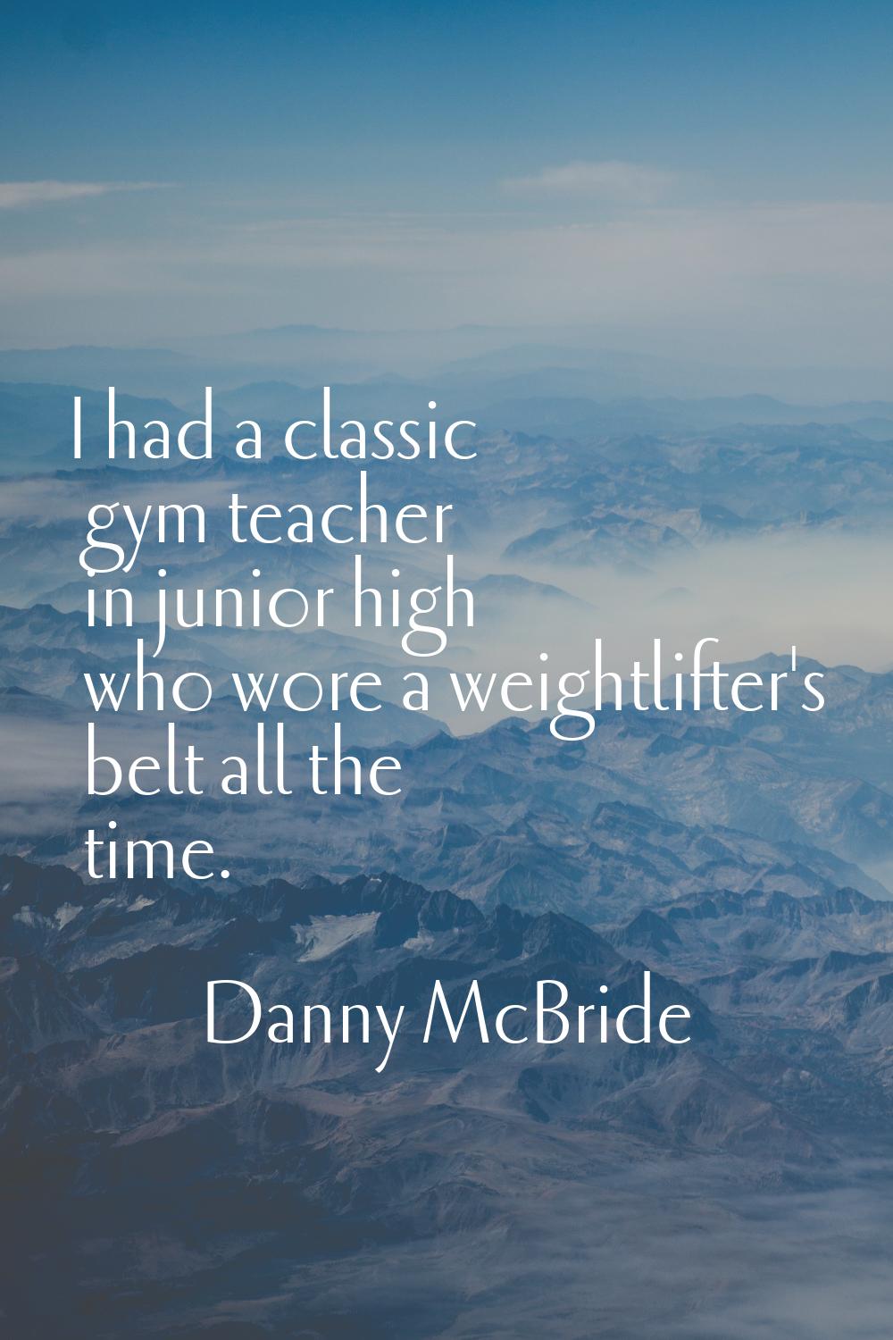I had a classic gym teacher in junior high who wore a weightlifter's belt all the time.