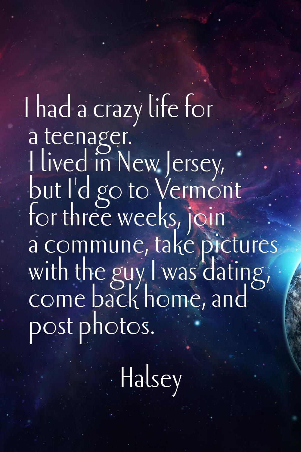 I had a crazy life for a teenager. I lived in New Jersey, but I'd go to Vermont for three weeks, jo