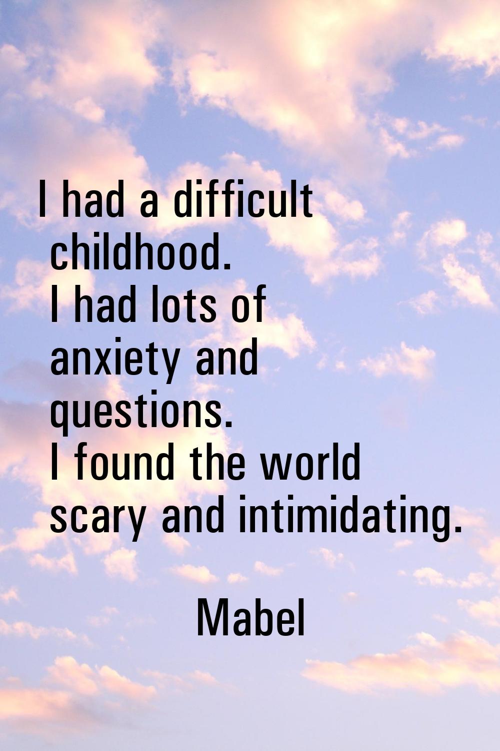 I had a difficult childhood. I had lots of anxiety and questions. I found the world scary and intim